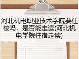 河北机电职业技术学院要住校吗，是否能走读(河北机电学院住宿走读)