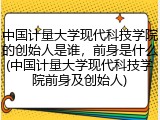 中国计量大学现代科技学院的创始人是谁，前身是什么(中国计量大学现代科技学院前身及创始人)