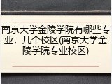 南京大学金陵学院有哪些专业，几个校区(南京大学金陵学院专业校区)