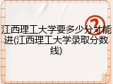 江西理工大学要多少分才能进(江西理工大学录取分数线)