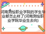 河南测绘职业学院的学生毕业都怎么样了(河南测绘职业学院毕业生去向)