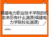 福建电力职业技术学院的校名来历有什么渊源(福建电力学院校名渊源)