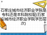石家庄城市经济职业学院是专科还是本科院校呢(石家庄城市经济职业学院学历层次)