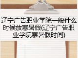 辽宁广告职业学院一般什么时候放寒暑假(辽宁广告职业学院寒暑假时间)