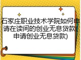 石家庄职业技术学院如何申请在读间的创业无息贷款(申请创业无息贷款)