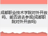 成都职业技术学院对外开放吗，能否进去参观(成都职院对外开放吗)