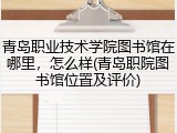 青岛职业技术学院图书馆在哪里，怎么样(青岛职院图书馆位置及评价)
