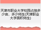 天津市职业大学校园占地多少亩,多少师生(天津职业大学面积师生)