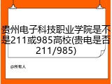 贵州电子科技职业学院是不是211或985高校(贵电是否211/985)