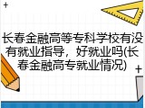 长春金融高等专科学校有没有就业指导，好就业吗(长春金融高专就业情况)