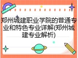 郑州城建职业学院的普通专业和特色专业详解(郑州城建专业解析)