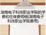 湖南电子科技职业学院的学费和住宿费明细(湖南电子科技职业学院费用)