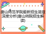 唐山师范学院最新招生简章深度分析(唐山师院招生解读)