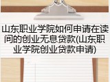 山东职业学院如何申请在读间的创业无息贷款(山东职业学院创业贷款申请)