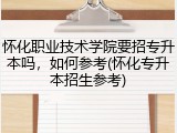 怀化职业技术学院要招专升本吗，如何参考(怀化专升本招生参考)