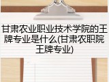 甘肃农业职业技术学院的王牌专业是什么(甘肃农职院王牌专业)