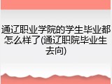 通辽职业学院的学生毕业都怎么样了(通辽职院毕业生去向)