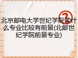 北京邮电大学世纪学院读什么专业比较有前景(北邮世纪学院前景专业)