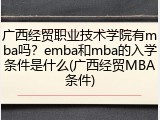 广西经贸职业技术学院有mba吗？emba和mba的入学条件是什么(广西经贸MBA条件)