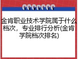 金肯职业技术学院属于什么档次，专业排行分析(金肯学院档次排名)