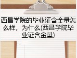西昌学院的毕业证含金量怎么样，为什么(西昌学院毕业证含金量)