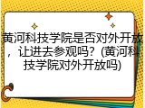 黄河科技学院是否对外开放，让进去参观吗？(黄河科技学院对外开放吗)