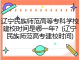 辽宁民族师范高等专科学校建校时间是哪一年？(辽宁民族师范高专建校时间)