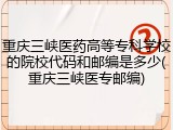 重庆三峡医药高等专科学校的院校代码和邮编是多少(重庆三峡医专邮编)