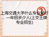 上海交通大学什么专业最好，一年招多少人(上交王牌专业招生)