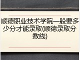 顺德职业技术学院一般要多少分才能录取(顺德录取分数线)