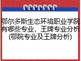 鄂尔多斯生态环境职业学院有哪些专业，王牌专业分析(鄂院专业及王牌分析)