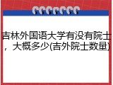 吉林外国语大学有没有院士，大概多少(吉外院士数量)
