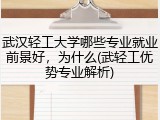 武汉轻工大学哪些专业就业前景好，为什么(武轻工优势专业解析)