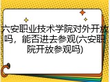 六安职业技术学院对外开放吗，能否进去参观(六安职院开放参观吗)