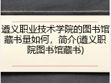 遵义职业技术学院的图书馆藏书量如何，简介(遵义职院图书馆藏书)