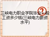 三峡电力职业学院毕业一般工资多少钱(三峡电力薪资水平)