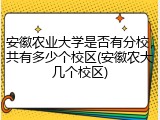 安徽农业大学是否有分校，共有多少个校区(安徽农大几个校区)