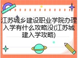 江苏城乡建设职业学院办理入学有什么攻略没(江苏城建入学攻略)