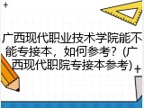 广西现代职业技术学院能不能专接本，如何参考？(广西现代职院专接本参考)
