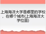 上海海洋大学是哪里的学校，在哪个城市(上海海洋大学位置)