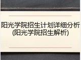 阳光学院招生计划详细分析(阳光学院招生解析)