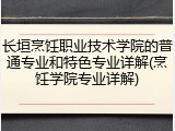 长垣烹饪职业技术学院的普通专业和特色专业详解(烹饪学院专业详解)