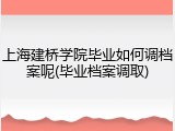 上海建桥学院毕业如何调档案呢(毕业档案调取)