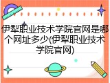 伊犁职业技术学院官网是哪个网址多少(伊犁职业技术学院官网)