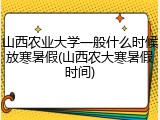 山西农业大学一般什么时候放寒暑假(山西农大寒暑假时间)