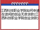 江西科技职业学院如何申请在读间的创业无息贷款(江西科技职业学院创业贷款)