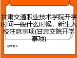 甘肃交通职业技术学院开学时间一般什么时候，新生入校注意事项(甘肃交院开学事项)