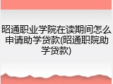 昭通职业学院在读期间怎么申请助学贷款(昭通职院助学贷款)