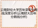 云南财经大学历年录取分数线深度分析(云南财大历年分数线分析)