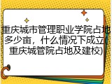 重庆城市管理职业学院占地多少亩，什么情况下成立(重庆城管院占地及建校)